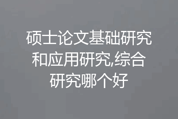 硕士论文基础研究和应用研究,综合研究哪个好