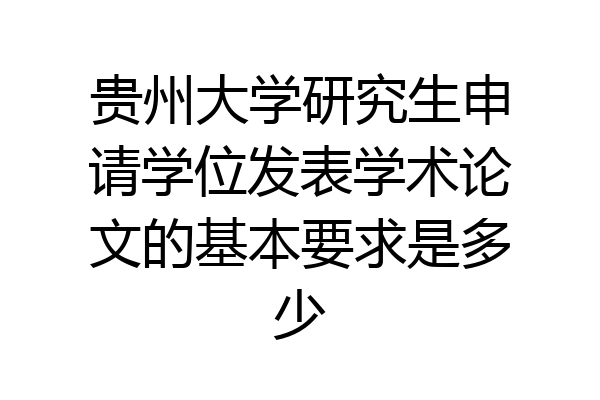 贵州大学研究生申请学位发表学术论文的基本要求是多少