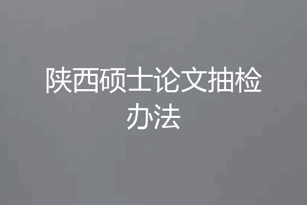 陕西硕士论文抽检办法
