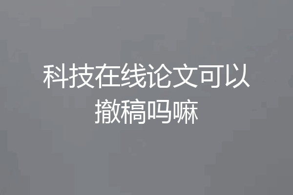 科技在线论文可以撤稿吗嘛