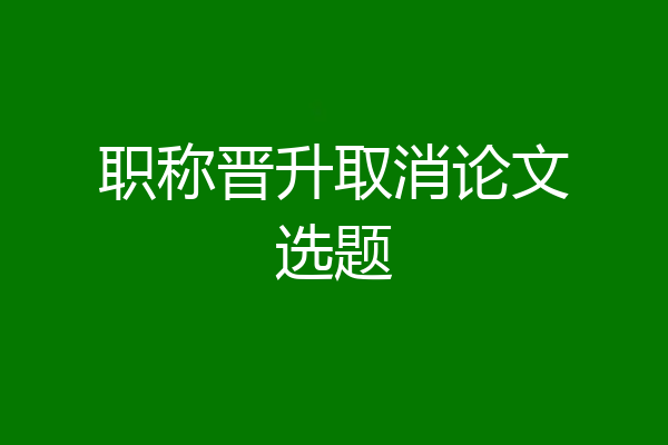 职称晋升取消论文选题