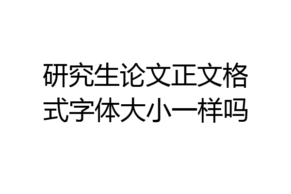 研究生论文正文格式字体大小一样吗