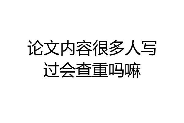 论文内容很多人写过会查重吗嘛