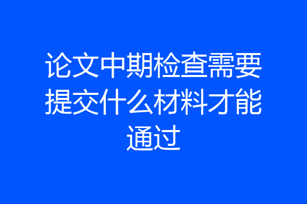 论文中期检查需要提交什么材料才能通过