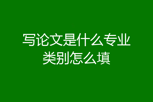 写论文是什么专业类别怎么填