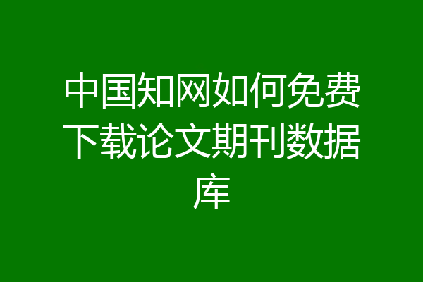 中国知网如何免费下载论文期刊数据库