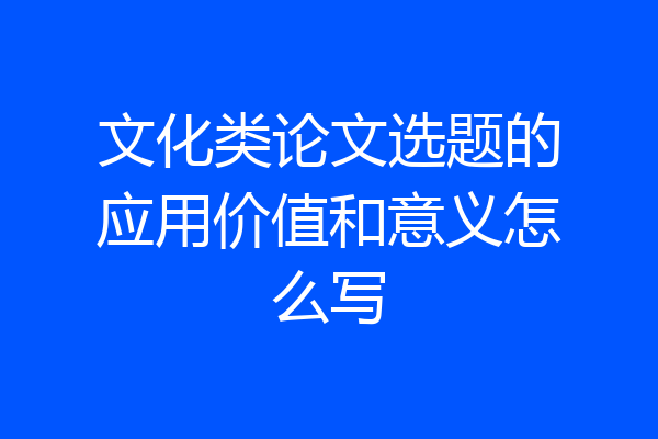 文化类论文选题的应用价值和意义怎么写