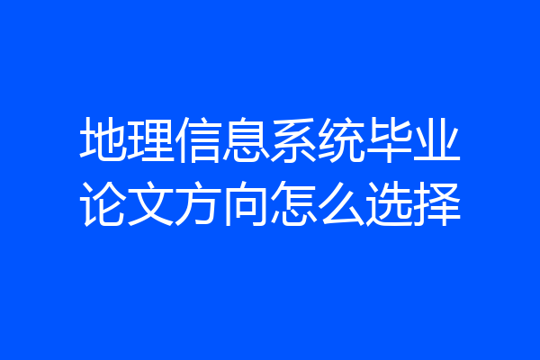 地理信息系统毕业论文方向怎么选择