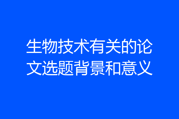 生物技术有关的论文选题背景和意义
