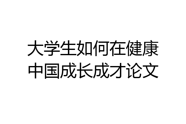 大学生如何在健康中国成长成才论文