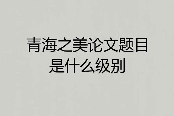 青海之美论文题目是什么级别