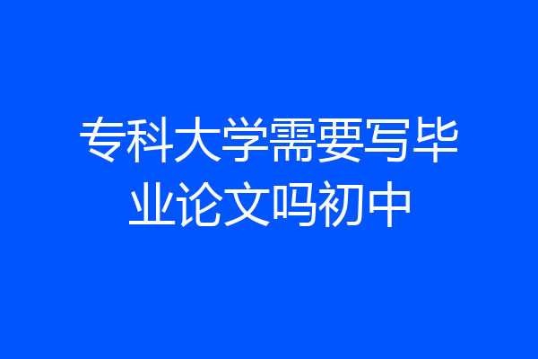 专科大学需要写毕业论文吗初中