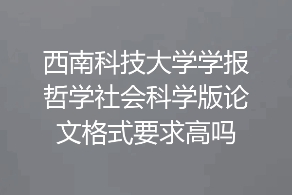 西南科技大学学报哲学社会科学版论文格式要求高吗