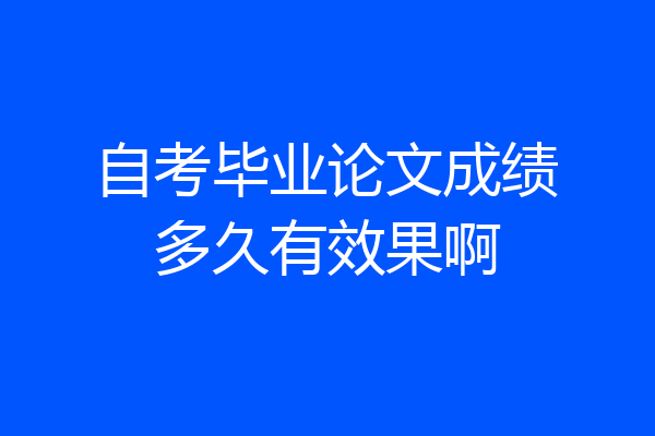 自考毕业论文成绩多久有效果啊