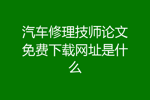 汽车修理技师论文免费下载网址是什么