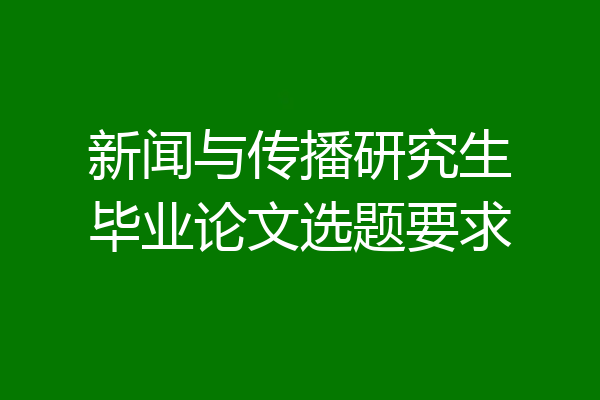 新闻与传播研究生毕业论文选题要求