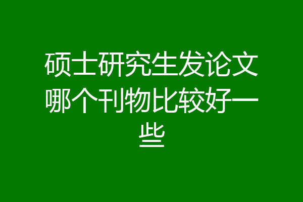 硕士研究生发论文哪个刊物比较好一些