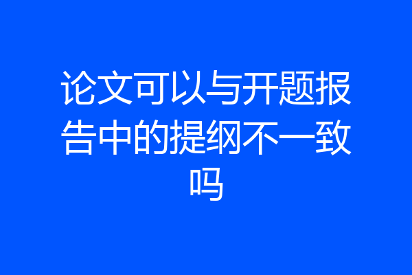 论文可以与开题报告中的提纲不一致吗
