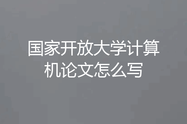 国家开放大学计算机论文怎么写