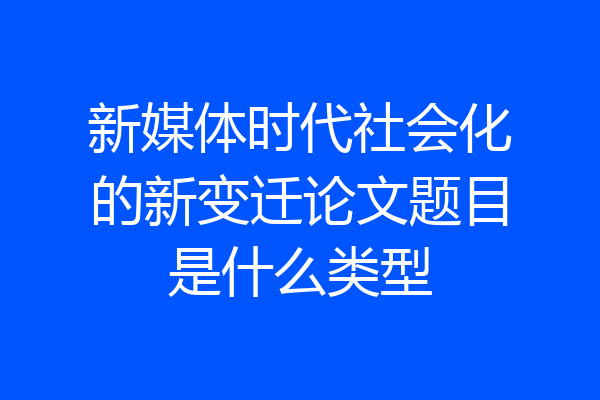 新媒体时代社会化的新变迁论文题目是什么类型