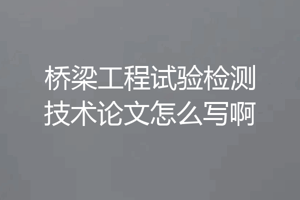 桥梁工程试验检测技术论文怎么写啊
