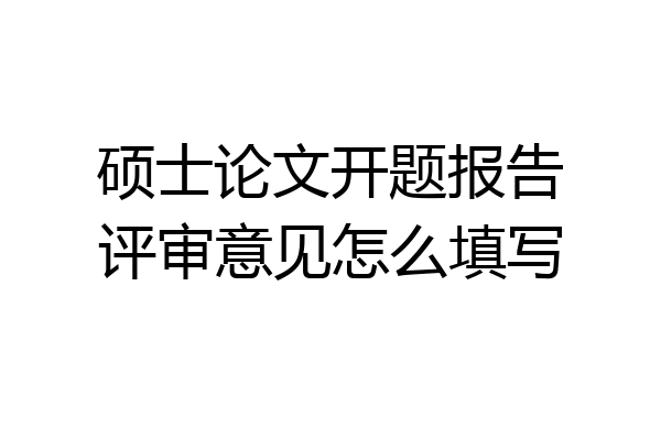 硕士论文开题报告评审意见怎么填写