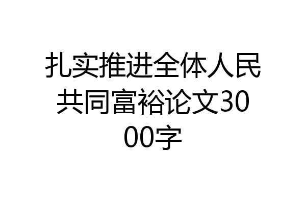 扎实推进全体人民共同富裕论文3000字