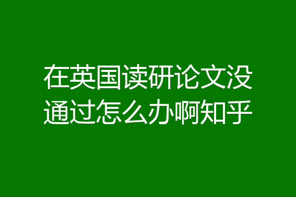 在英国读研论文没通过怎么办啊知乎