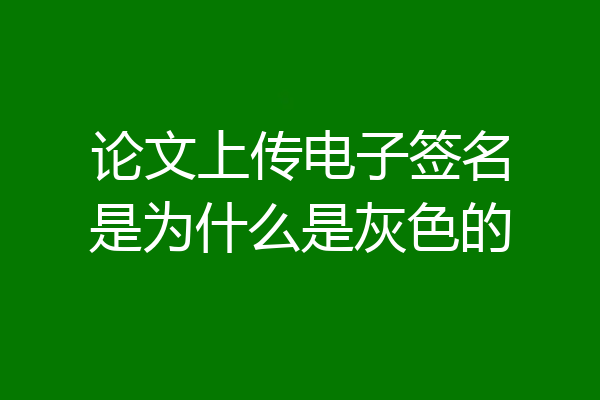 论文上传电子签名是为什么是灰色的