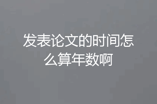发表论文的时间怎么算年数啊