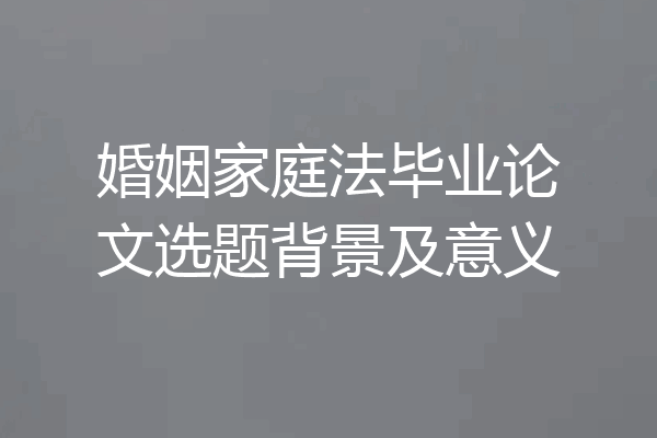 婚姻家庭法毕业论文选题背景及意义