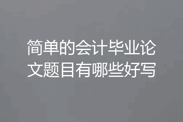 简单的会计毕业论文题目有哪些好写