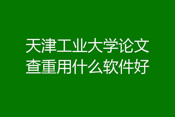 天津工业大学论文查重用什么软件好