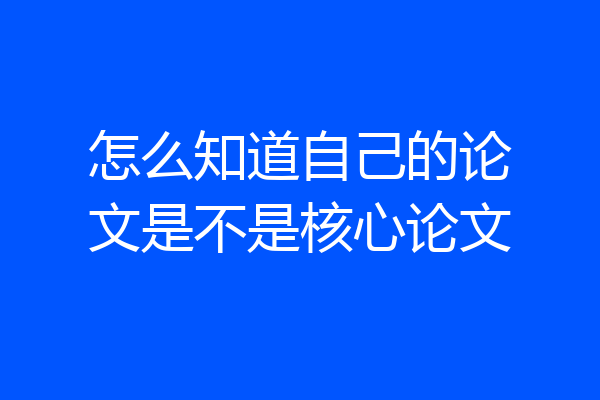 怎么知道自己的论文是不是核心论文