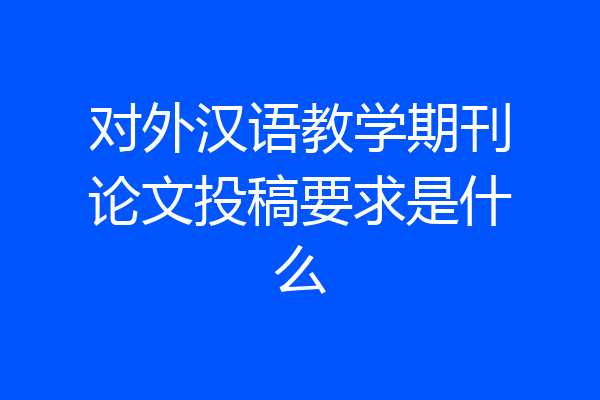 对外汉语教学期刊论文投稿要求是什么
