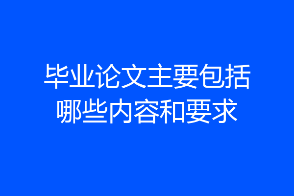 毕业论文主要包括哪些内容和要求