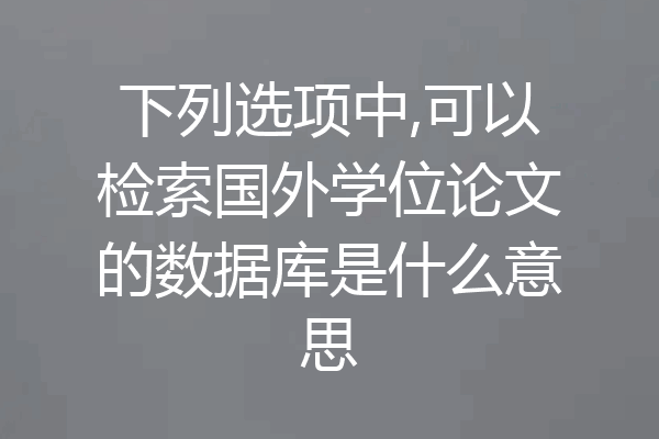 下列选项中,可以检索国外学位论文的数据库是什么意思