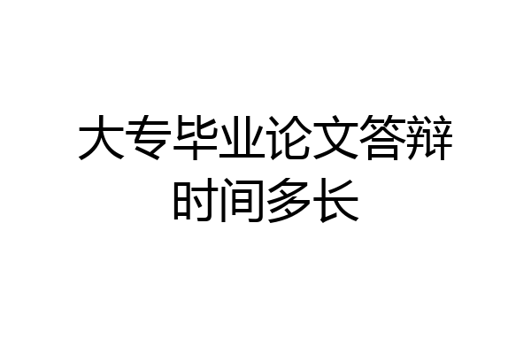 大专毕业论文答辩时间多长