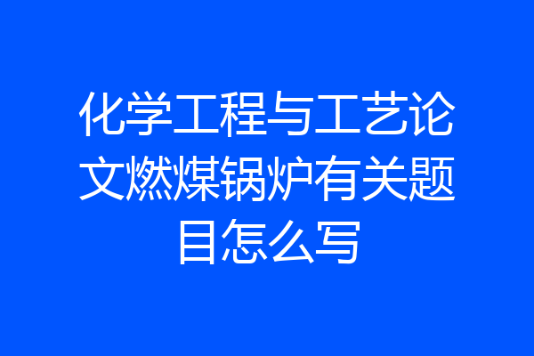 化学工程与工艺论文燃煤锅炉有关题目怎么写