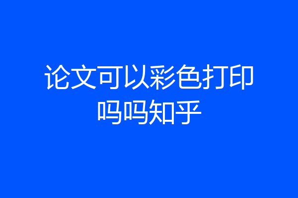论文可以彩色打印吗吗知乎