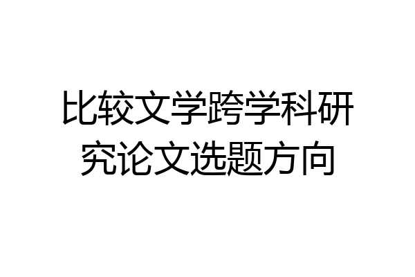 比较文学跨学科研究论文选题方向