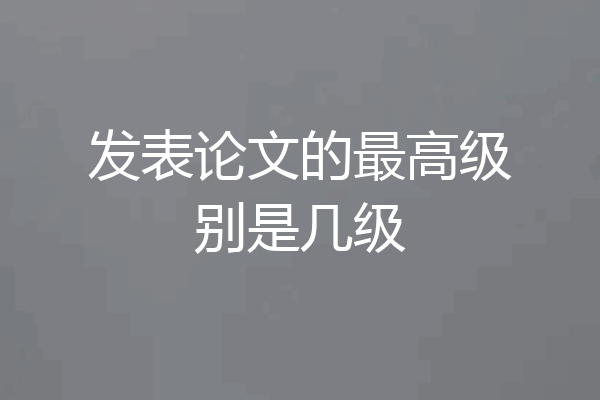 发表论文的最高级别是几级