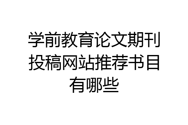 学前教育论文期刊投稿网站推荐书目有哪些