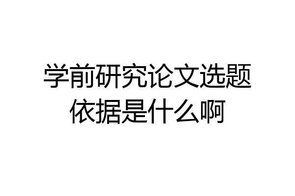 学前研究论文选题依据是什么啊