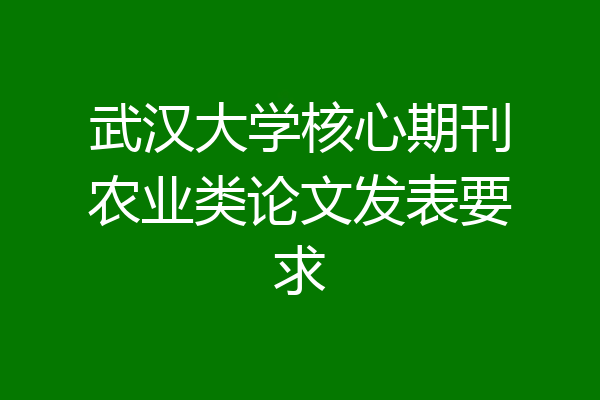 武汉大学核心期刊农业类论文发表要求