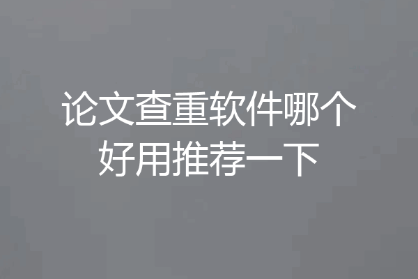 论文查重软件哪个好用推荐一下