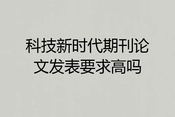 科技新时代期刊论文发表要求高吗