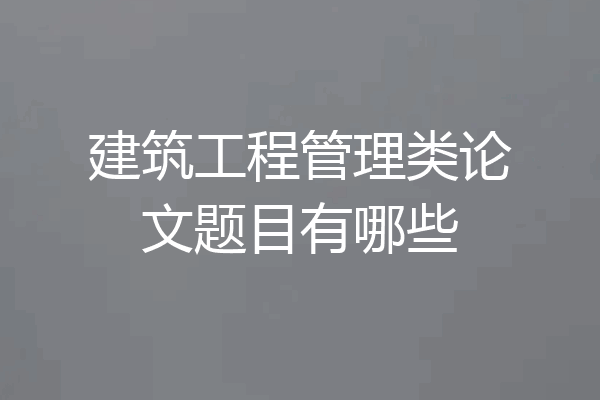 建筑工程管理类论文题目有哪些