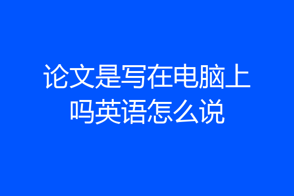 论文是写在电脑上吗英语怎么说