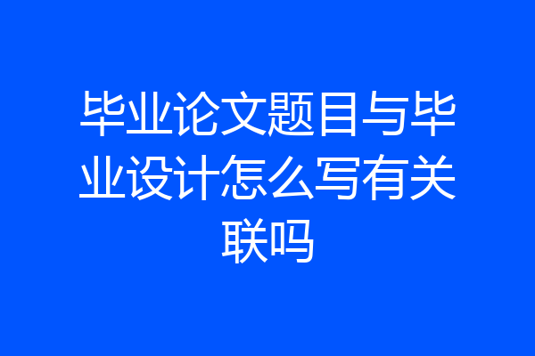 毕业论文题目与毕业设计怎么写有关联吗